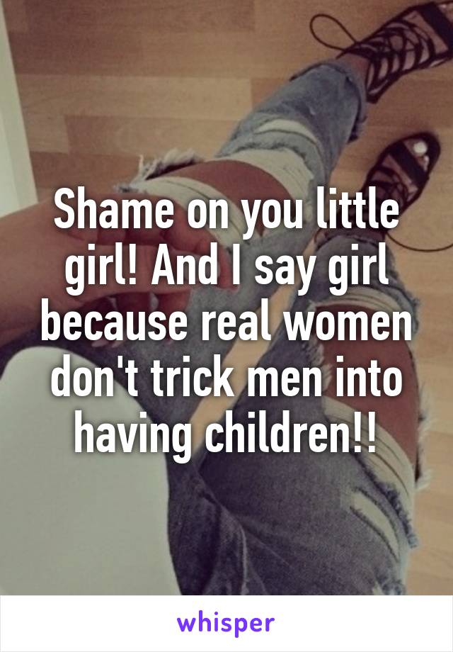 Shame on you little girl! And I say girl because real women don't trick men into having children!!