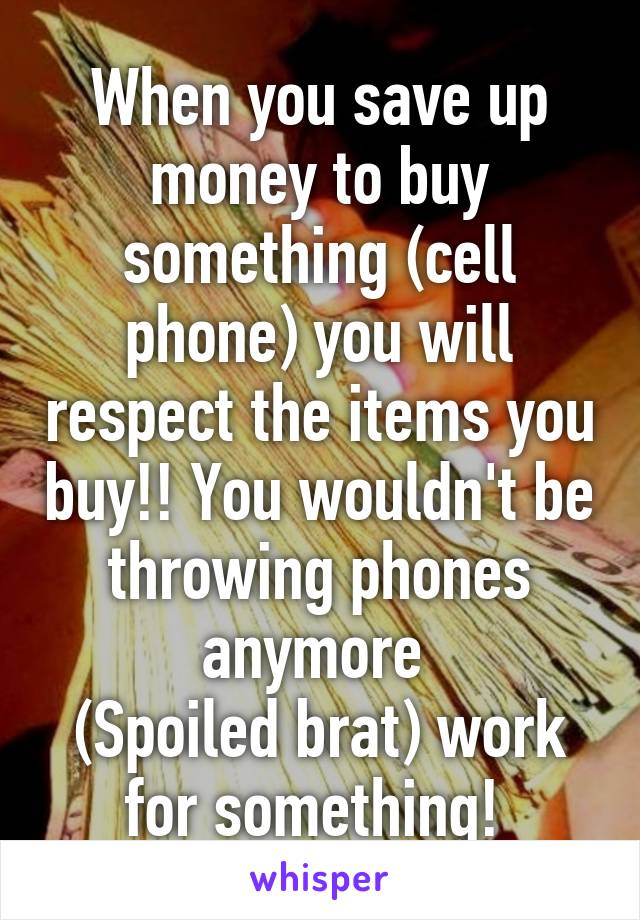 When you save up money to buy something (cell phone) you will respect the items you buy!! You wouldn't be throwing phones anymore 
(Spoiled brat) work for something! 