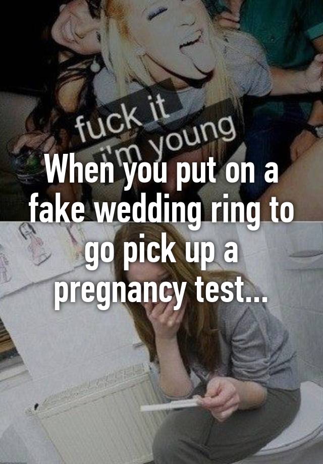 When you put on a fake wedding ring to go pick up a pregnancy test...