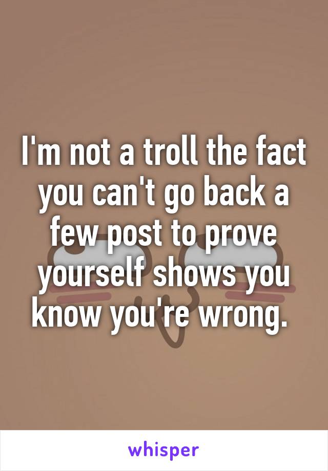 I'm not a troll the fact you can't go back a few post to prove yourself shows you know you're wrong. 