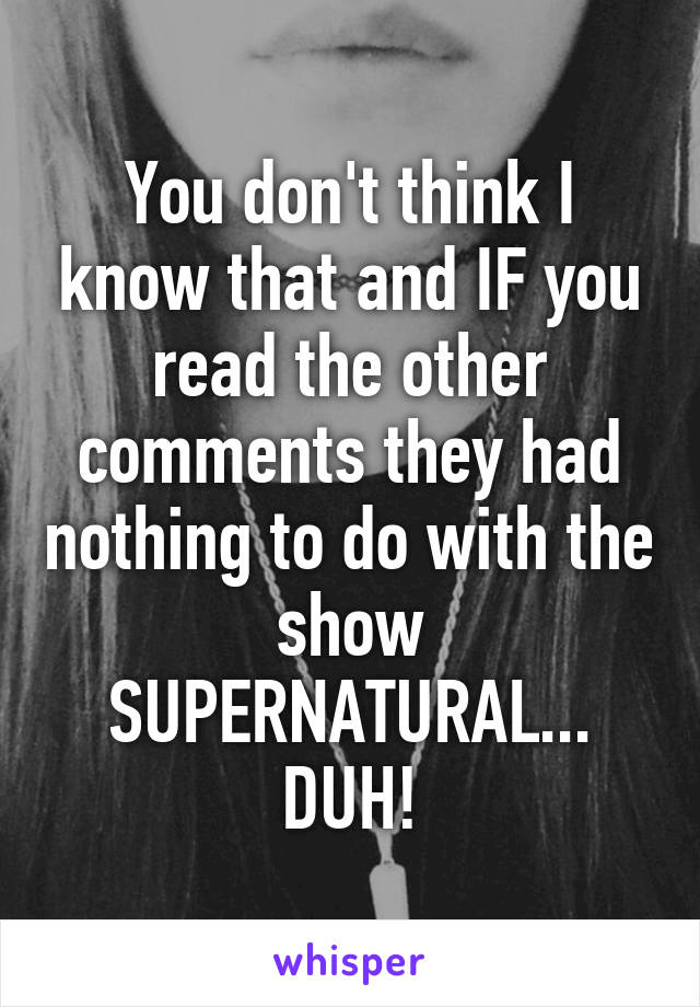 You don't think I know that and IF you read the other comments they had nothing to do with the show SUPERNATURAL...
DUH!