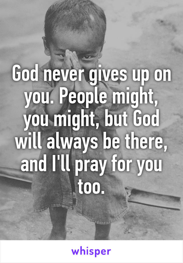 God never gives up on you. People might, you might, but God will always be there, and I'll pray for you too.