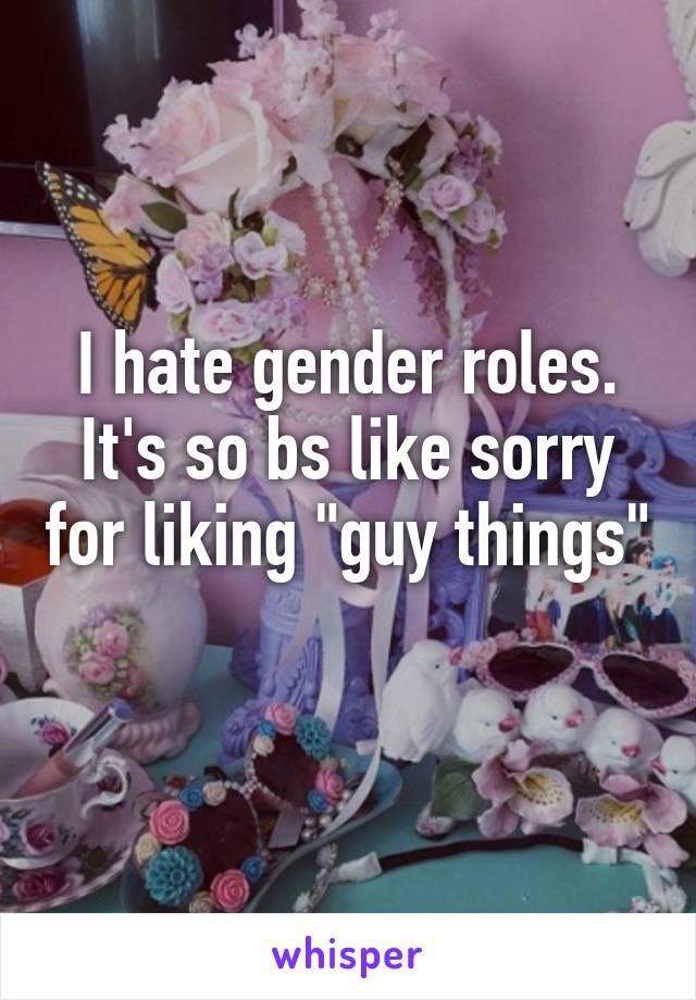 I hate gender roles. It's so bs like sorry for liking "guy things" 