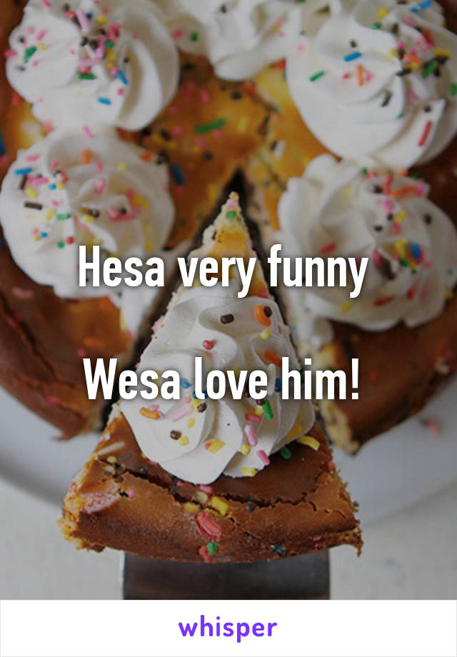 Hesa very funny 

Wesa love him! 