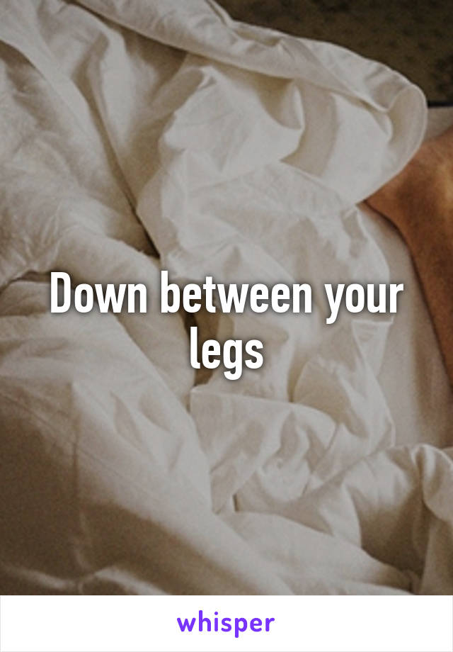 Down between your legs