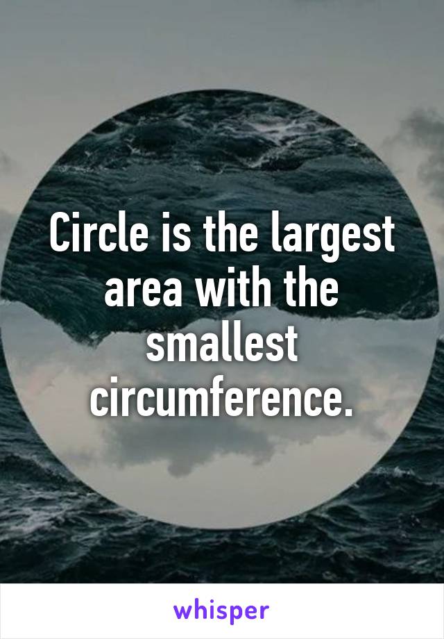 Circle is the largest area with the smallest circumference.