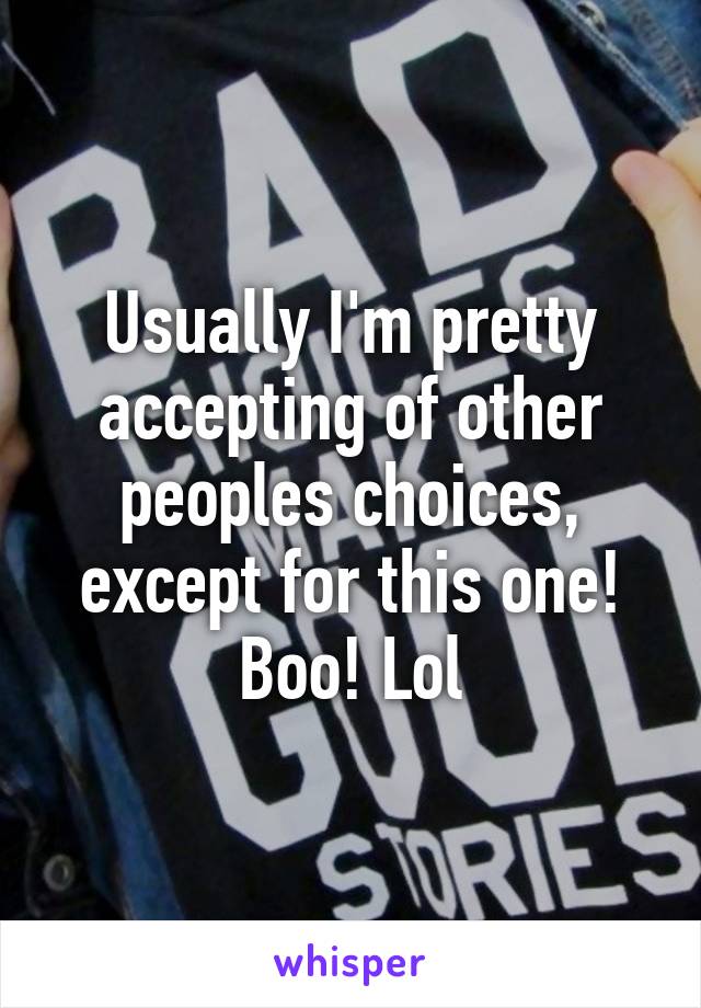 Usually I'm pretty accepting of other peoples choices, except for this one! Boo! Lol