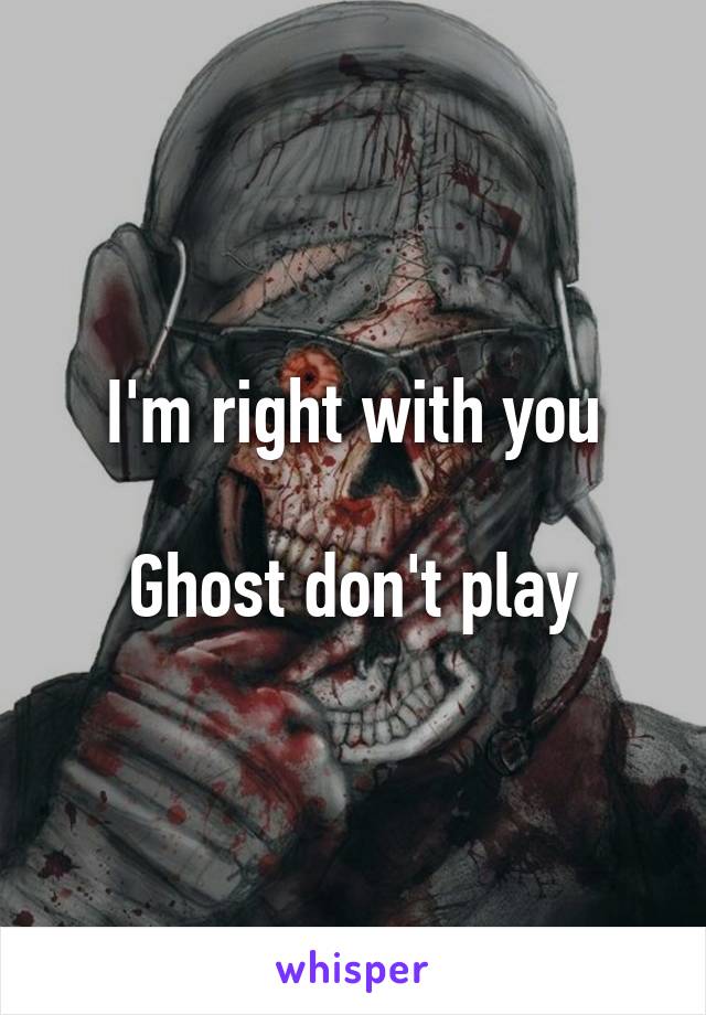 I'm right with you

Ghost don't play