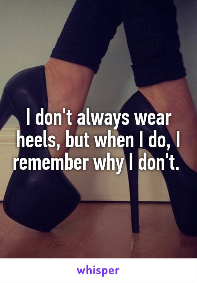 I don't always wear heels, but when I do, I remember why I don't. 