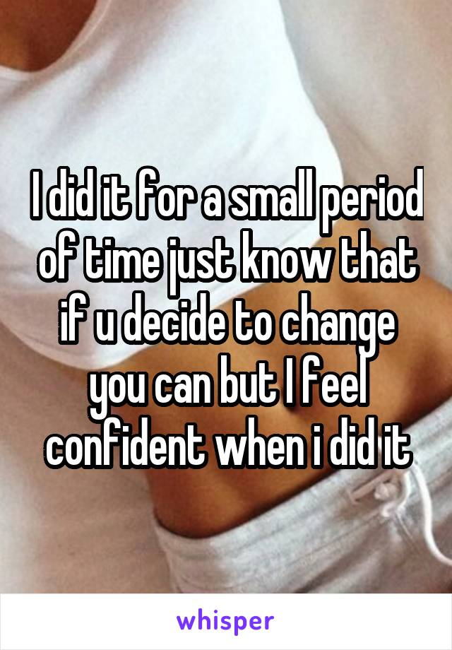 I did it for a small period of time just know that if u decide to change you can but I feel confident when i did it