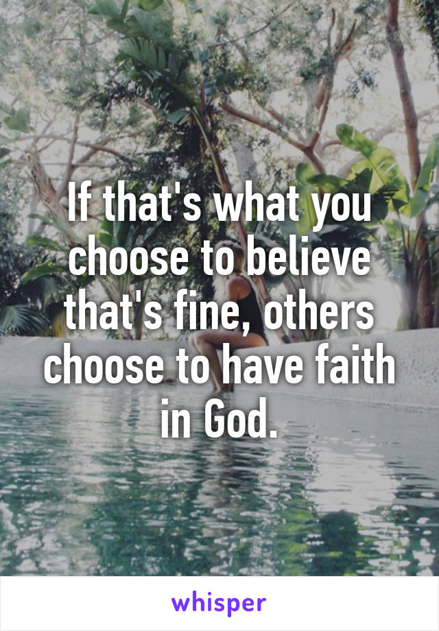 If that's what you choose to believe that's fine, others choose to have faith in God.