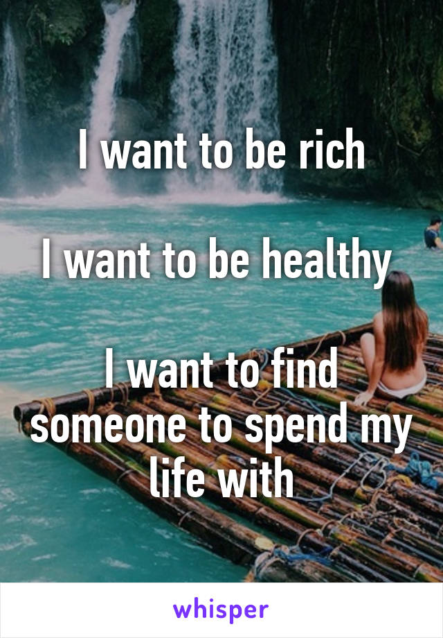 I want to be rich

I want to be healthy 

I want to find someone to spend my life with