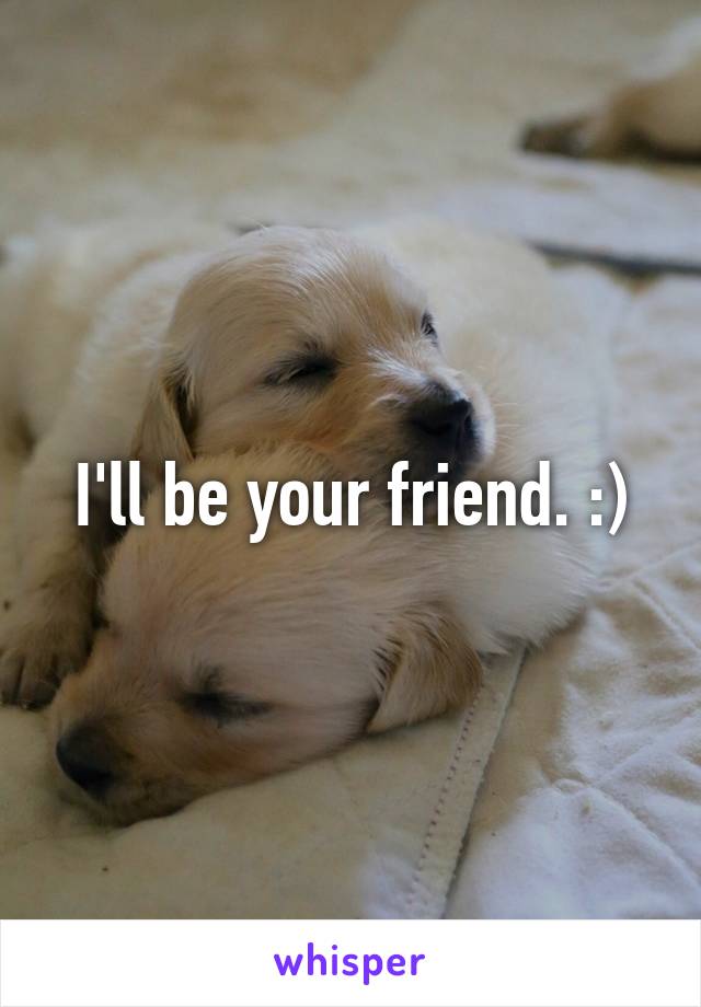 I'll be your friend. :)