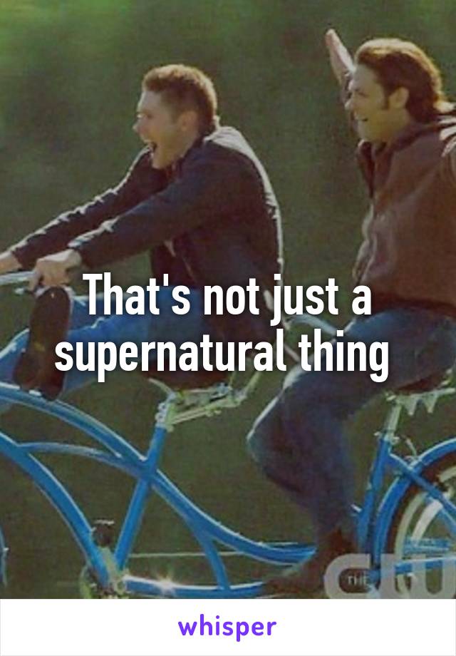 That's not just a supernatural thing 