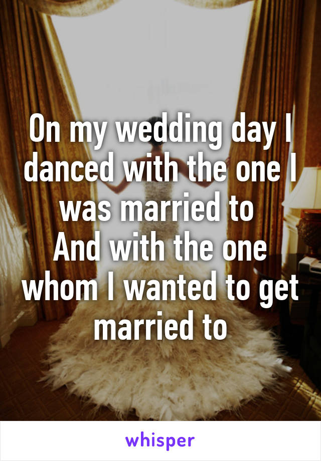 On my wedding day I danced with the one I was married to 
And with the one whom I wanted to get married to