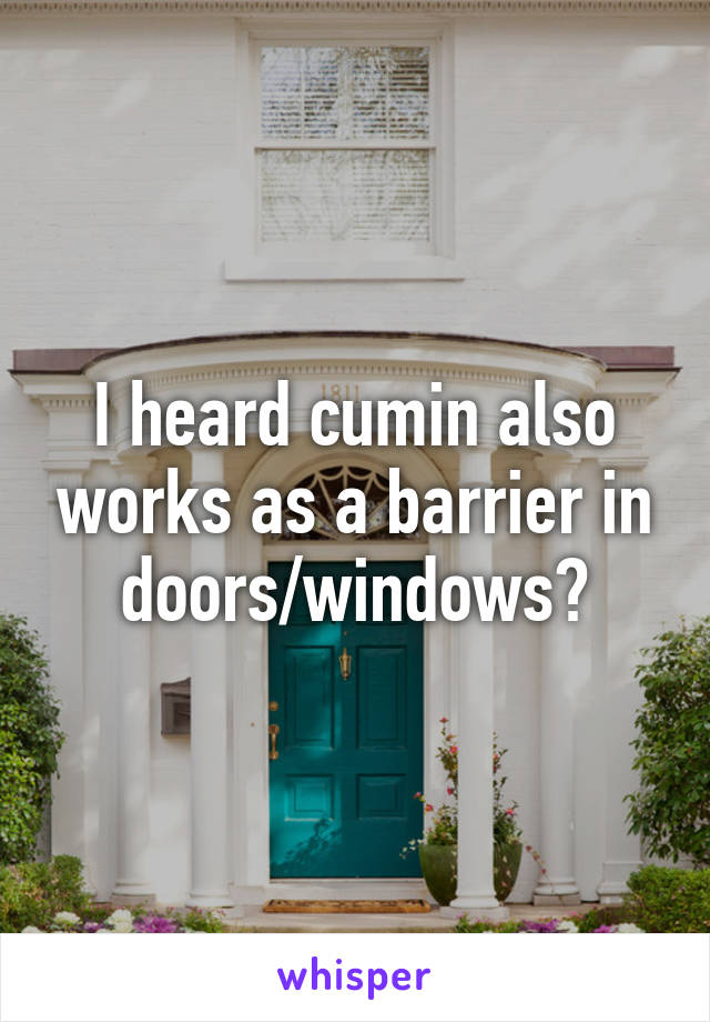 I heard cumin also works as a barrier in doors/windows?