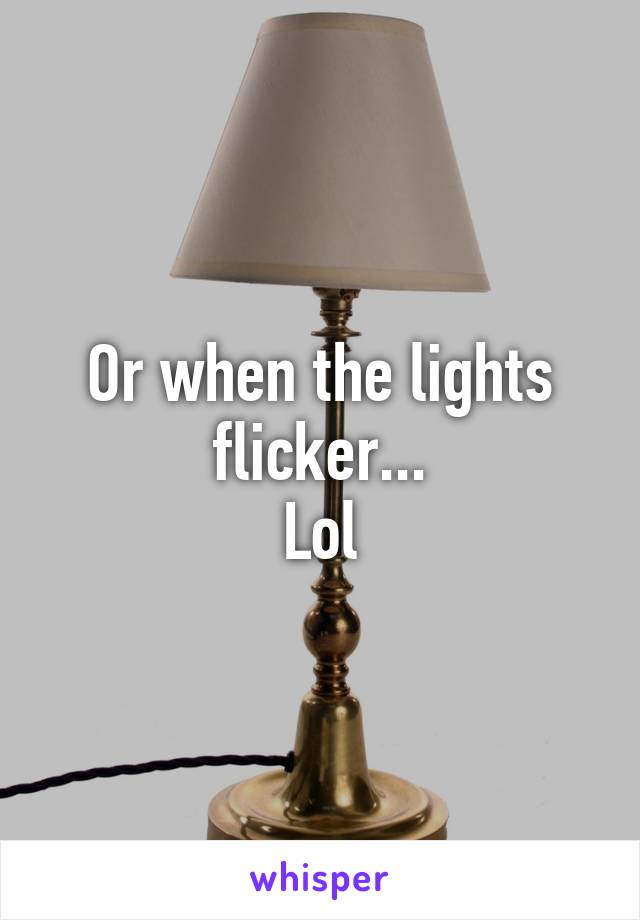 Or when the lights flicker...
Lol