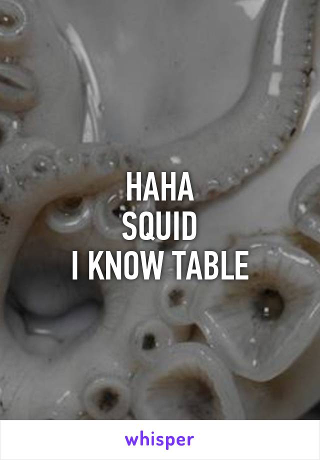 HAHA
SQUID
I KNOW TABLE