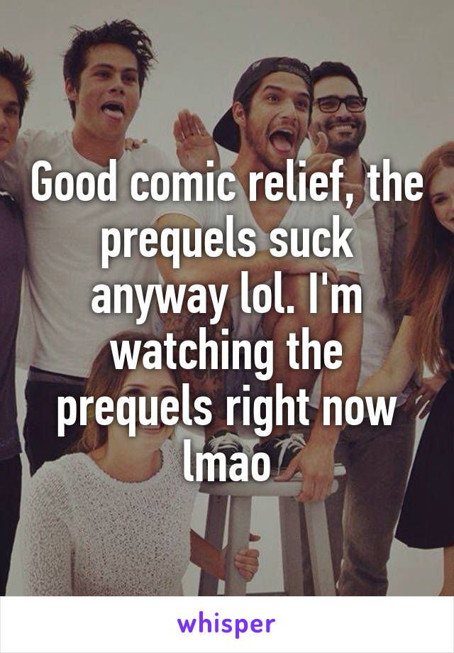 Good comic relief, the prequels suck anyway lol. I'm watching the prequels right now lmao