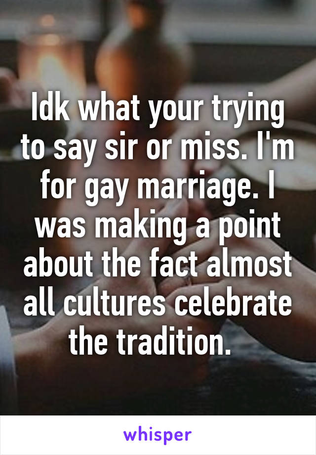 Idk what your trying to say sir or miss. I'm for gay marriage. I was making a point about the fact almost all cultures celebrate the tradition.  