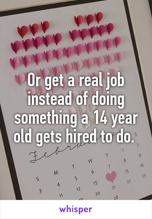 Or get a real job instead of doing something a 14 year old gets hired to do. 