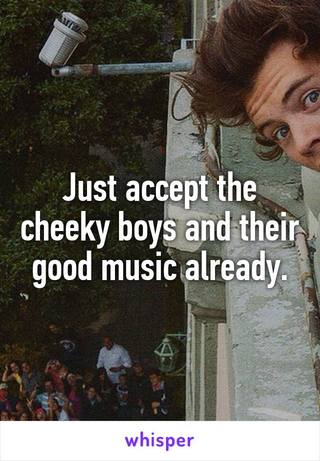 Just accept the cheeky boys and their good music already.