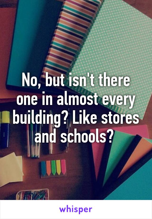 No, but isn't there one in almost every building? Like stores and schools? 