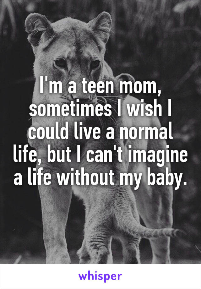 I'm a teen mom, sometimes I wish I could live a normal life, but I can't imagine a life without my baby. 