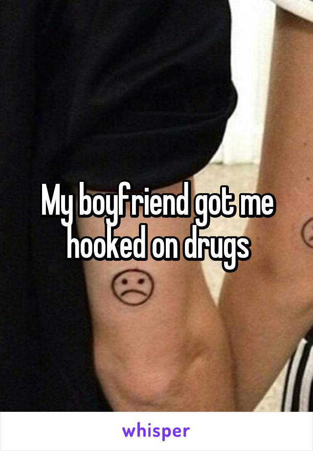 My boyfriend got me hooked on drugs