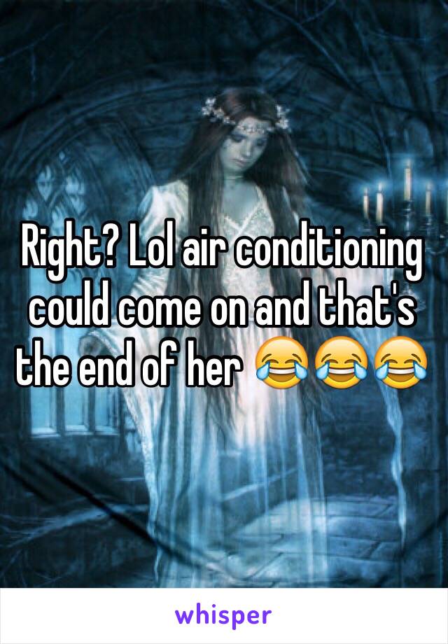 Right? Lol air conditioning could come on and that's the end of her 😂😂😂