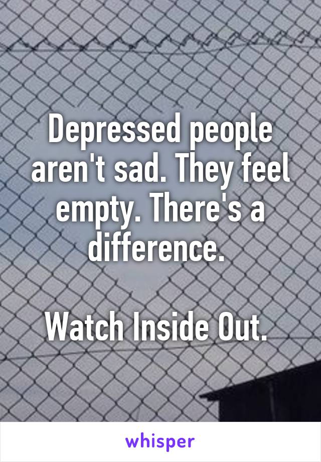 Depressed people aren't sad. They feel empty. There's a difference. 

Watch Inside Out. 