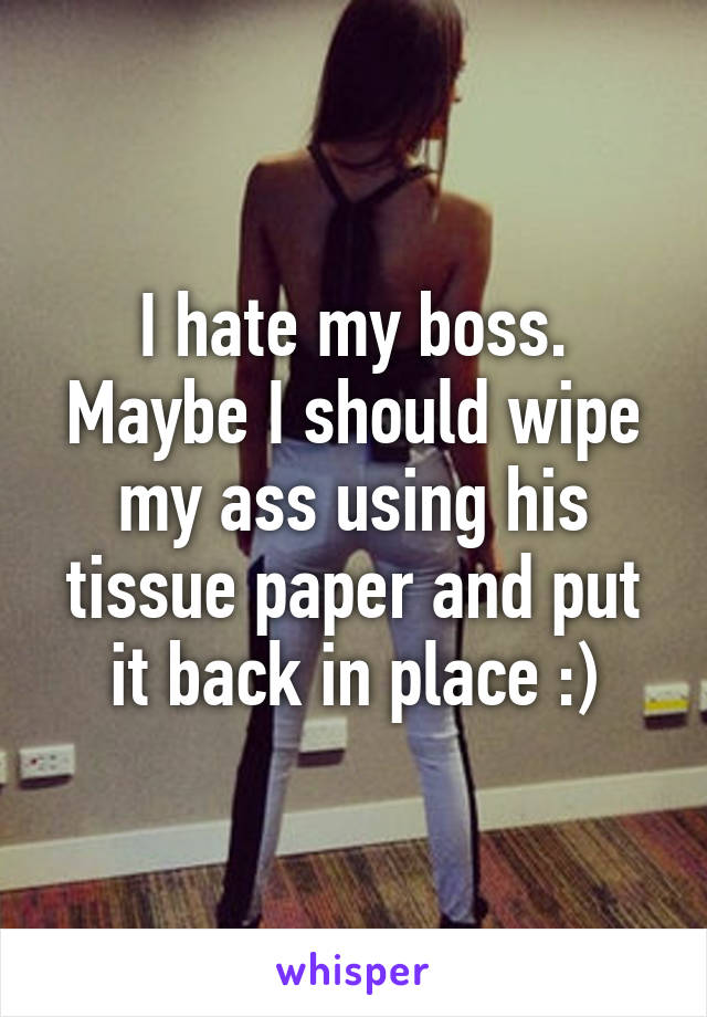 I hate my boss. Maybe I should wipe my ass using his tissue paper and put it back in place :)