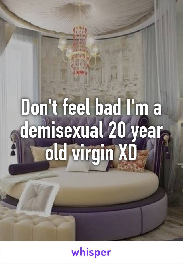 Don't feel bad I'm a demisexual 20 year old virgin XD