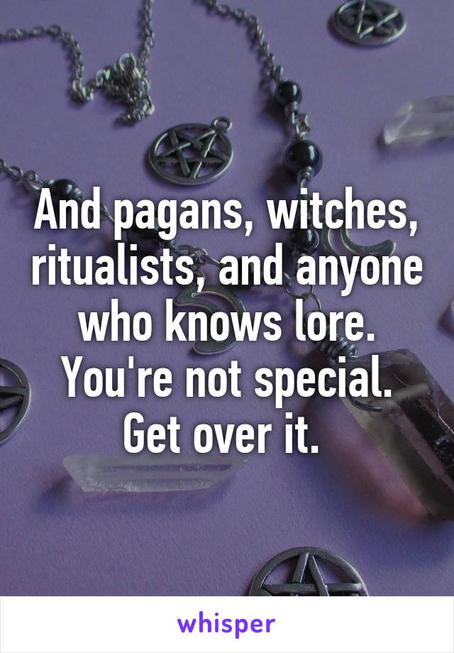 And pagans, witches, ritualists, and anyone who knows lore. You're not special. Get over it. 