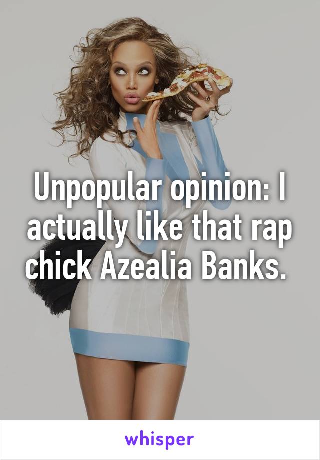 Unpopular opinion: I actually like that rap chick Azealia Banks. 