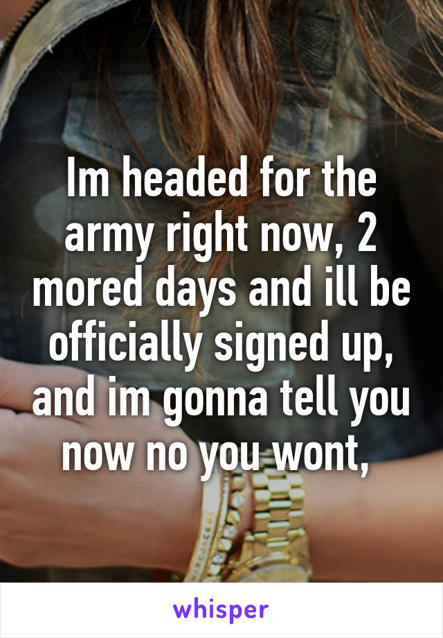 Im headed for the army right now, 2 mored days and ill be officially signed up, and im gonna tell you now no you wont, 