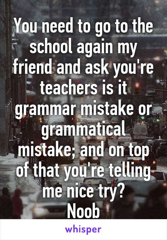 You need to go to the school again my friend and ask you're teachers is it grammar mistake or grammatical mistake; and on top of that you're telling me nice try?
Noob