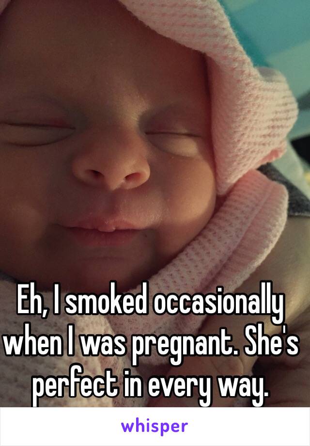 Eh, I smoked occasionally when I was pregnant. She's perfect in every way. 
