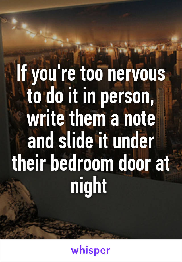 If you're too nervous to do it in person, write them a note and slide it under their bedroom door at night 