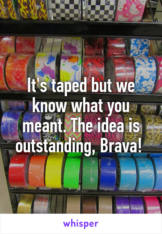 It's taped but we know what you meant. The idea is outstanding, Brava! 