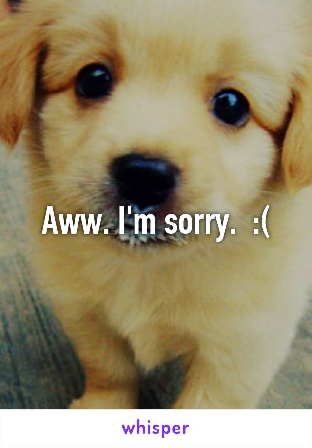 Aww. I'm sorry.  :(