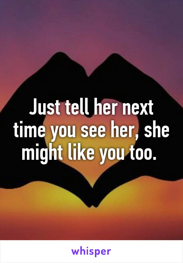 Just tell her next time you see her, she might like you too. 