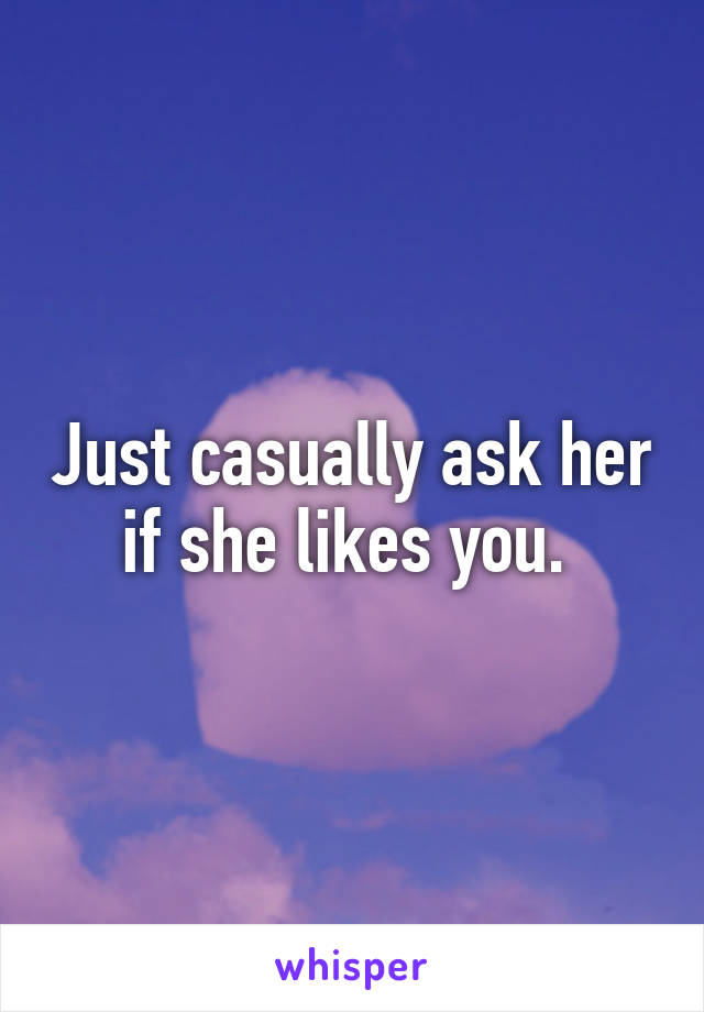 Just casually ask her if she likes you. 