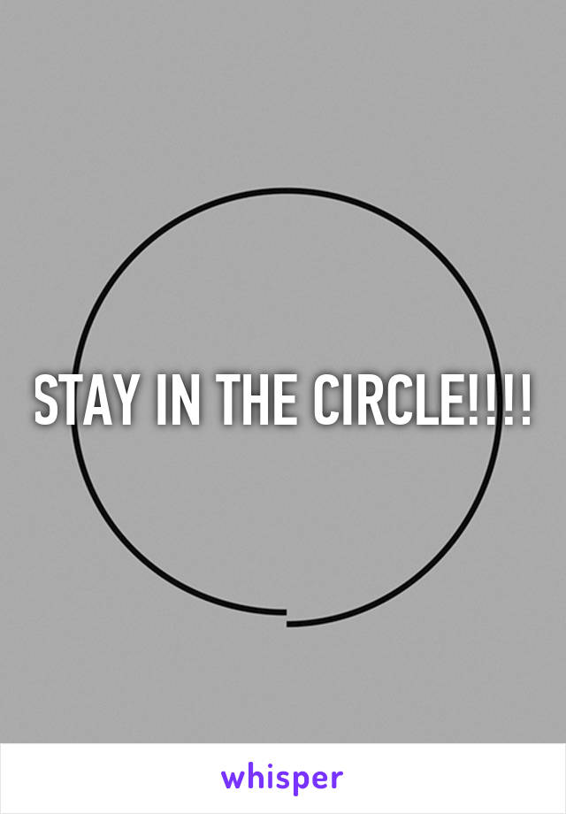 STAY IN THE CIRCLE!!!!