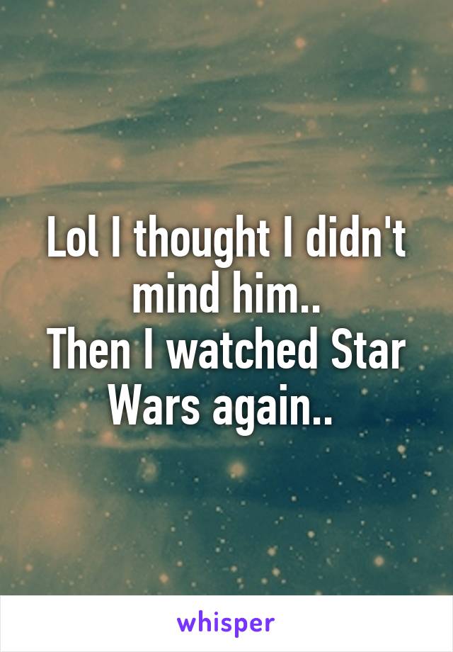 Lol I thought I didn't mind him..
Then I watched Star Wars again.. 