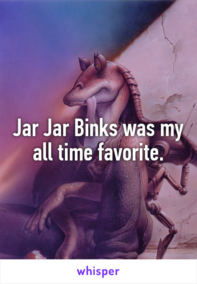 Jar Jar Binks was my all time favorite.