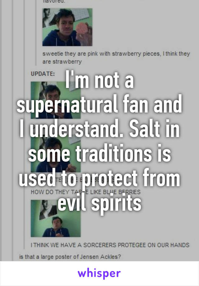 I'm not a supernatural fan and I understand. Salt in some traditions is used to protect from evil spirits