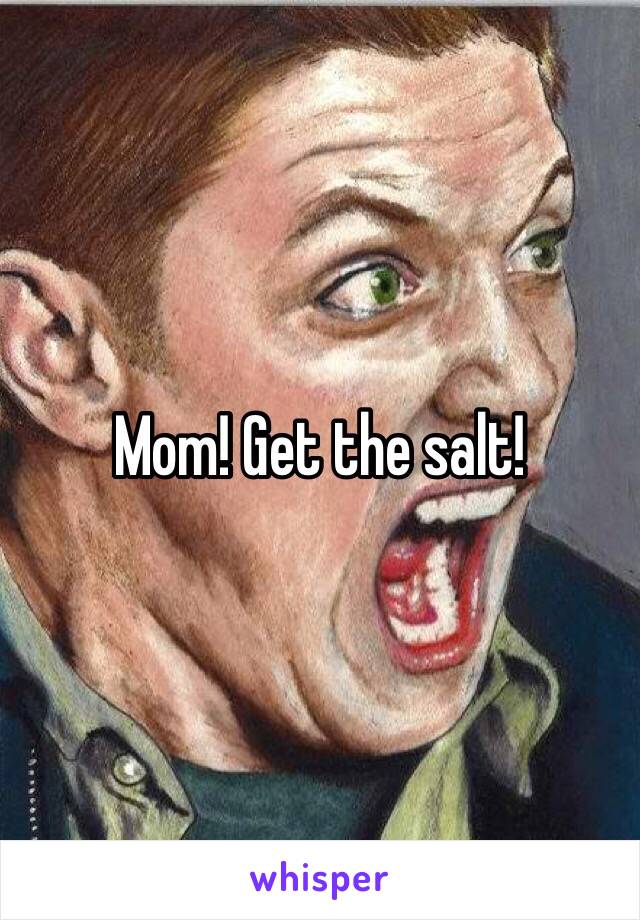 Mom! Get the salt! 