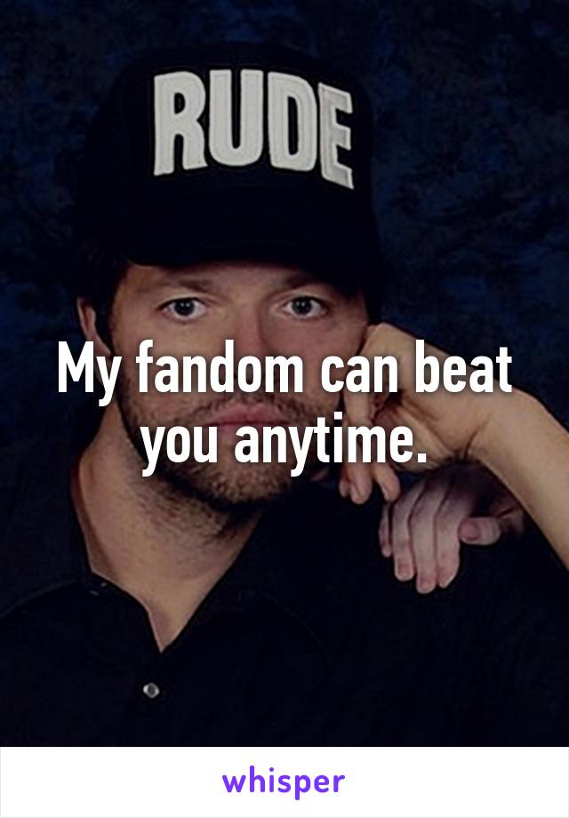 My fandom can beat you anytime.