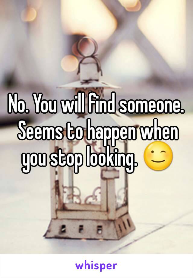 No. You will find someone. Seems to happen when you stop looking. 😉